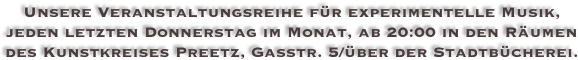 Unsere Veranstaltungsreihe für experimentelle Musik,
jeden letzten Donnerstag im Monat, ab 20:00 in den Räumen des Kunstkreises Preetz, Gasstr. 5/über der Stadtbücherei.